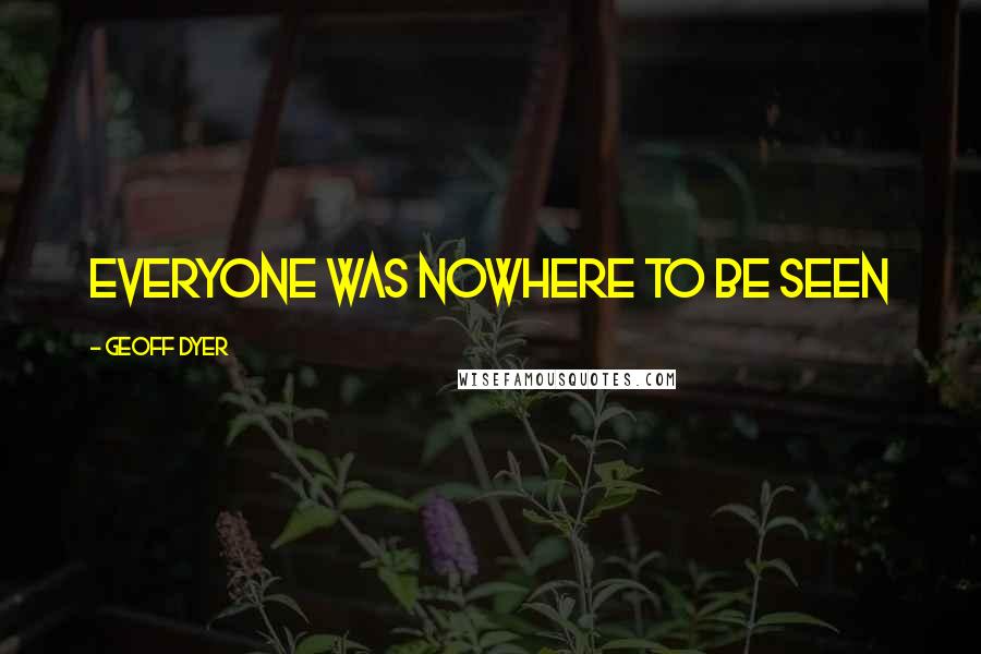 Geoff Dyer Quotes: Everyone was nowhere to be seen