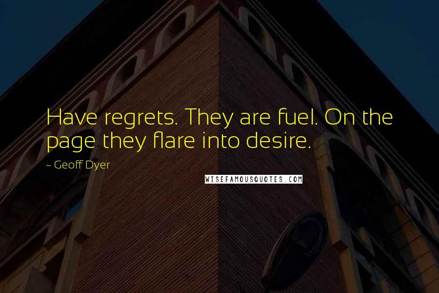 Geoff Dyer Quotes: Have regrets. They are fuel. On the page they flare into desire.