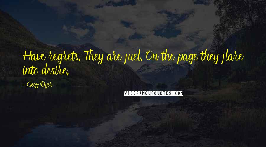 Geoff Dyer Quotes: Have regrets. They are fuel. On the page they flare into desire.