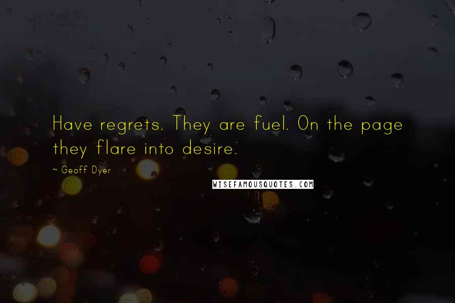 Geoff Dyer Quotes: Have regrets. They are fuel. On the page they flare into desire.