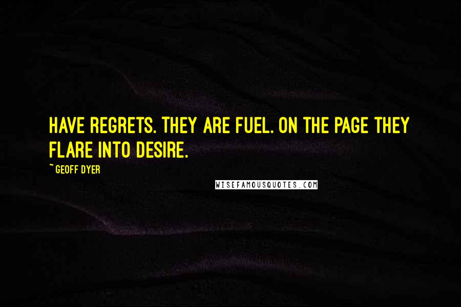 Geoff Dyer Quotes: Have regrets. They are fuel. On the page they flare into desire.
