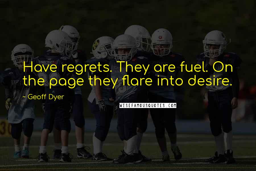 Geoff Dyer Quotes: Have regrets. They are fuel. On the page they flare into desire.