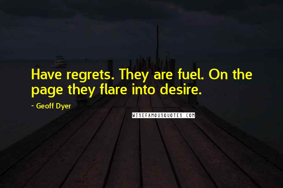 Geoff Dyer Quotes: Have regrets. They are fuel. On the page they flare into desire.