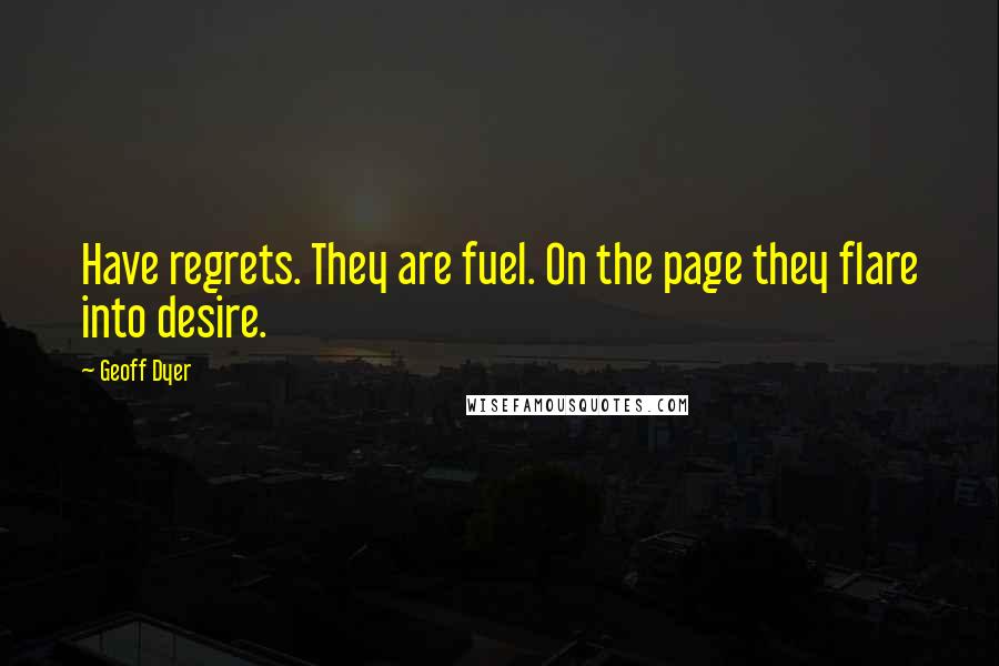 Geoff Dyer Quotes: Have regrets. They are fuel. On the page they flare into desire.