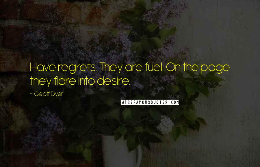 Geoff Dyer Quotes: Have regrets. They are fuel. On the page they flare into desire.