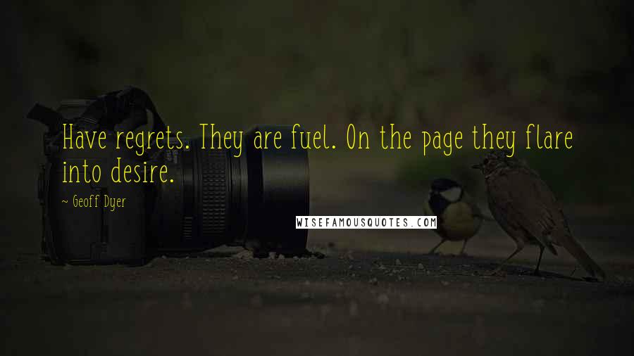 Geoff Dyer Quotes: Have regrets. They are fuel. On the page they flare into desire.