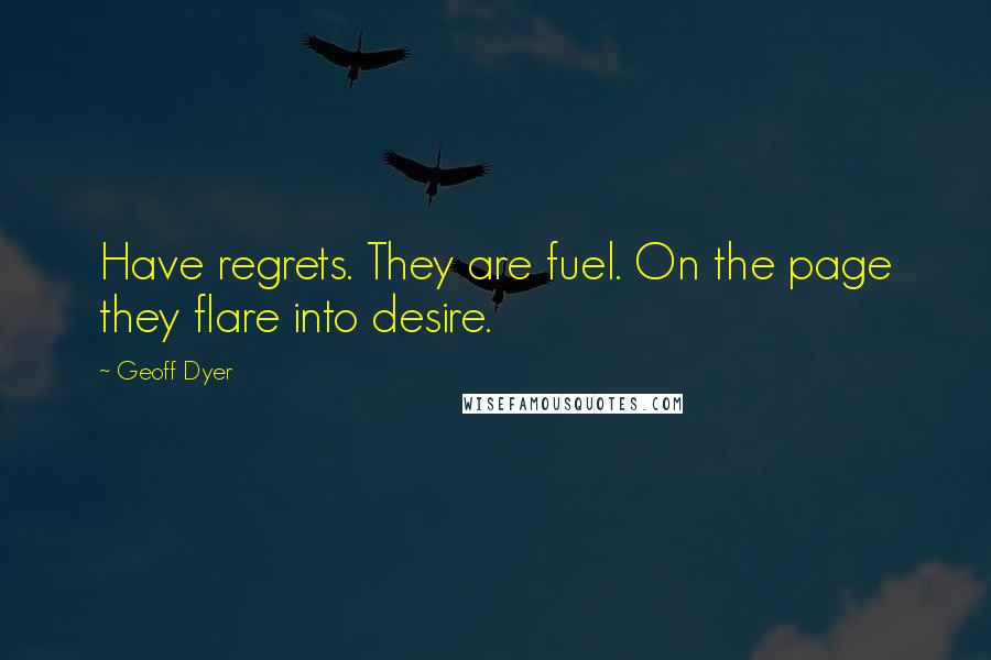 Geoff Dyer Quotes: Have regrets. They are fuel. On the page they flare into desire.