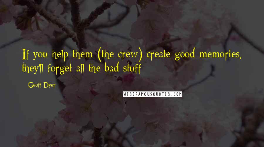 Geoff Dyer Quotes: If you help them (the crew) create good memories, they'll forget all the bad stuff