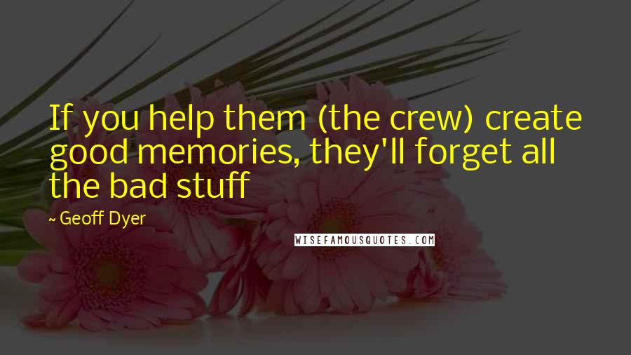 Geoff Dyer Quotes: If you help them (the crew) create good memories, they'll forget all the bad stuff