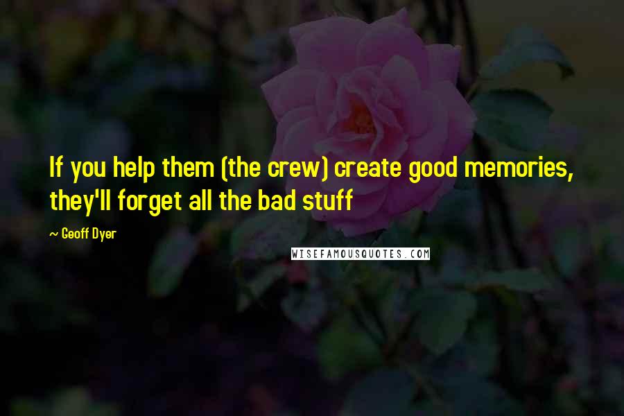 Geoff Dyer Quotes: If you help them (the crew) create good memories, they'll forget all the bad stuff