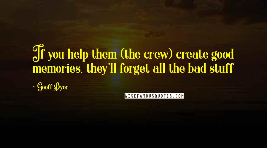 Geoff Dyer Quotes: If you help them (the crew) create good memories, they'll forget all the bad stuff