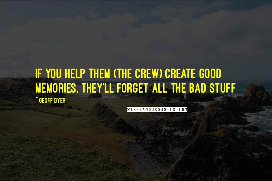 Geoff Dyer Quotes: If you help them (the crew) create good memories, they'll forget all the bad stuff