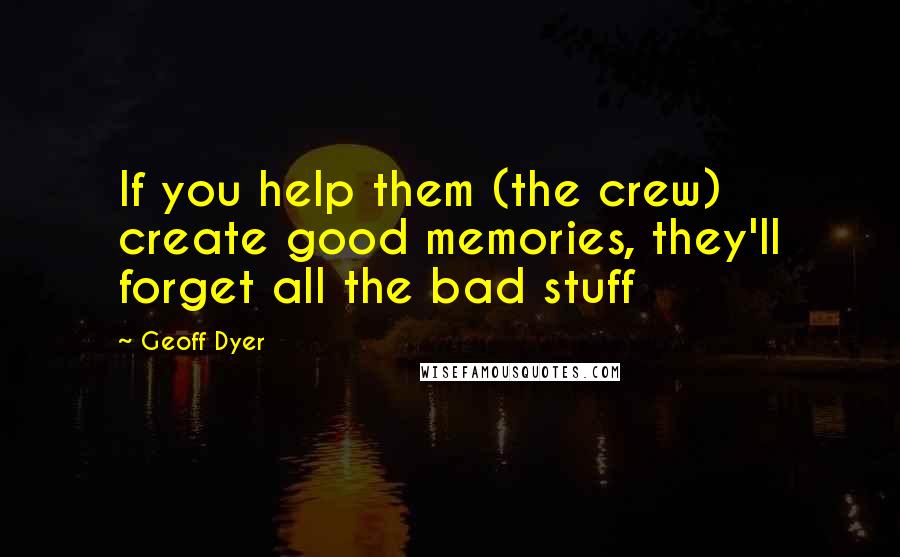 Geoff Dyer Quotes: If you help them (the crew) create good memories, they'll forget all the bad stuff