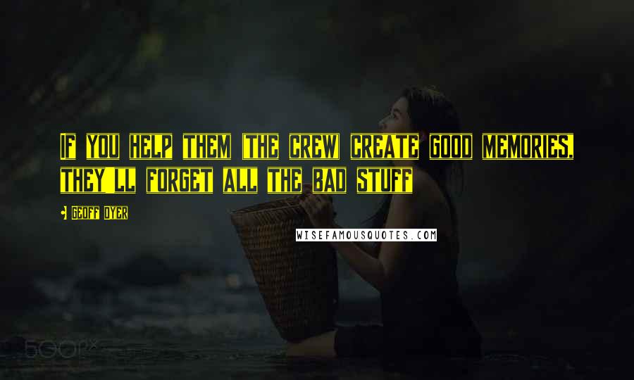 Geoff Dyer Quotes: If you help them (the crew) create good memories, they'll forget all the bad stuff