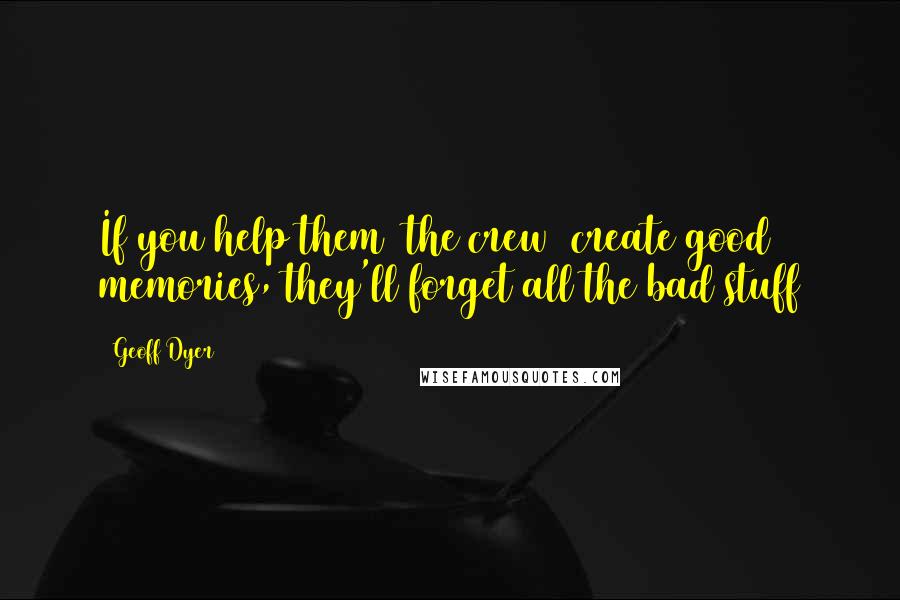 Geoff Dyer Quotes: If you help them (the crew) create good memories, they'll forget all the bad stuff