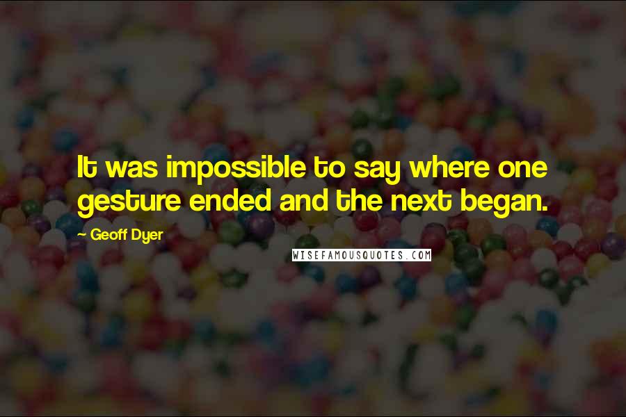 Geoff Dyer Quotes: It was impossible to say where one gesture ended and the next began.