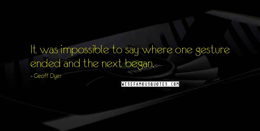 Geoff Dyer Quotes: It was impossible to say where one gesture ended and the next began.