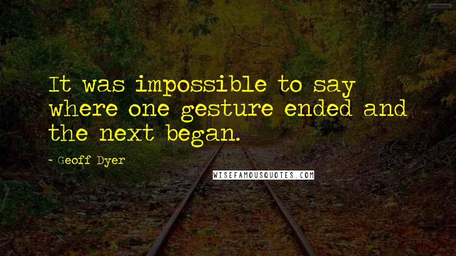 Geoff Dyer Quotes: It was impossible to say where one gesture ended and the next began.