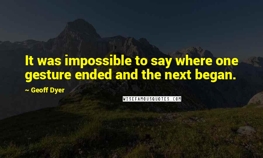 Geoff Dyer Quotes: It was impossible to say where one gesture ended and the next began.
