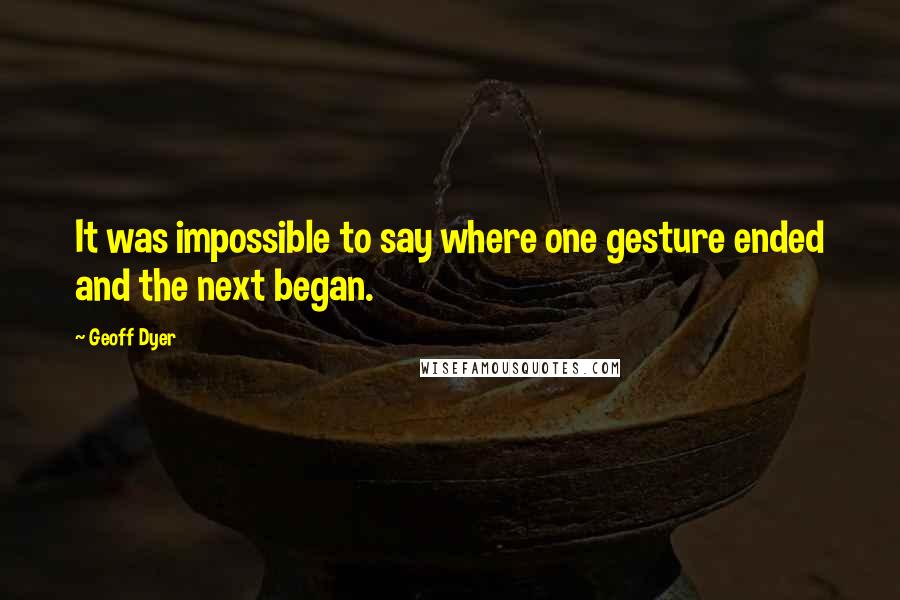 Geoff Dyer Quotes: It was impossible to say where one gesture ended and the next began.