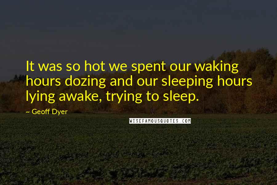 Geoff Dyer Quotes: It was so hot we spent our waking hours dozing and our sleeping hours lying awake, trying to sleep.