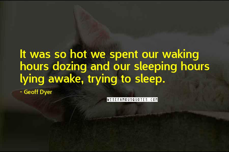 Geoff Dyer Quotes: It was so hot we spent our waking hours dozing and our sleeping hours lying awake, trying to sleep.