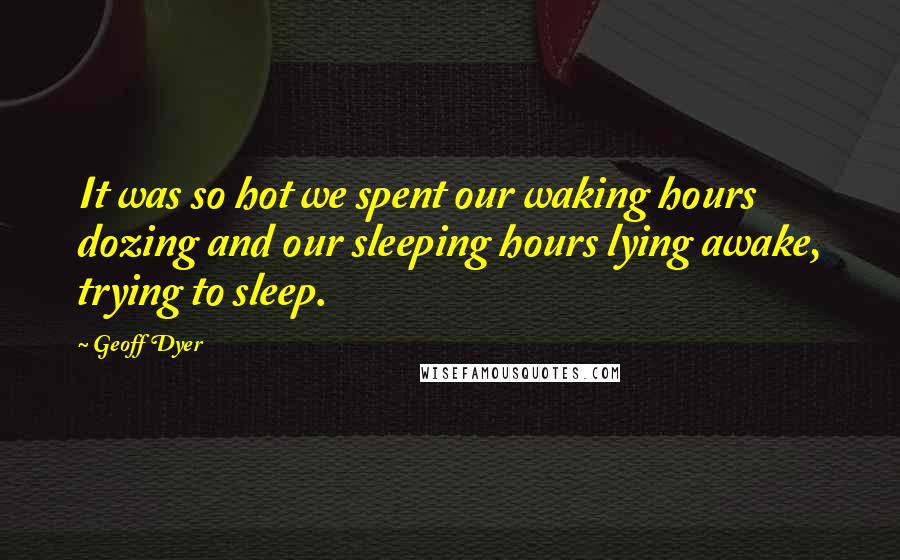 Geoff Dyer Quotes: It was so hot we spent our waking hours dozing and our sleeping hours lying awake, trying to sleep.