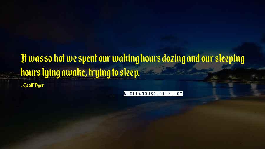 Geoff Dyer Quotes: It was so hot we spent our waking hours dozing and our sleeping hours lying awake, trying to sleep.