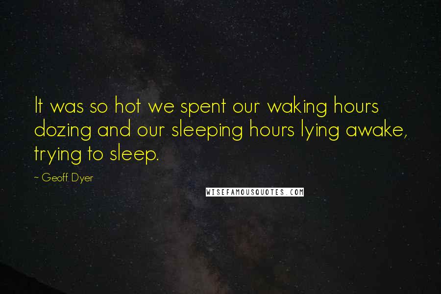Geoff Dyer Quotes: It was so hot we spent our waking hours dozing and our sleeping hours lying awake, trying to sleep.