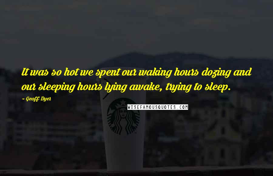 Geoff Dyer Quotes: It was so hot we spent our waking hours dozing and our sleeping hours lying awake, trying to sleep.