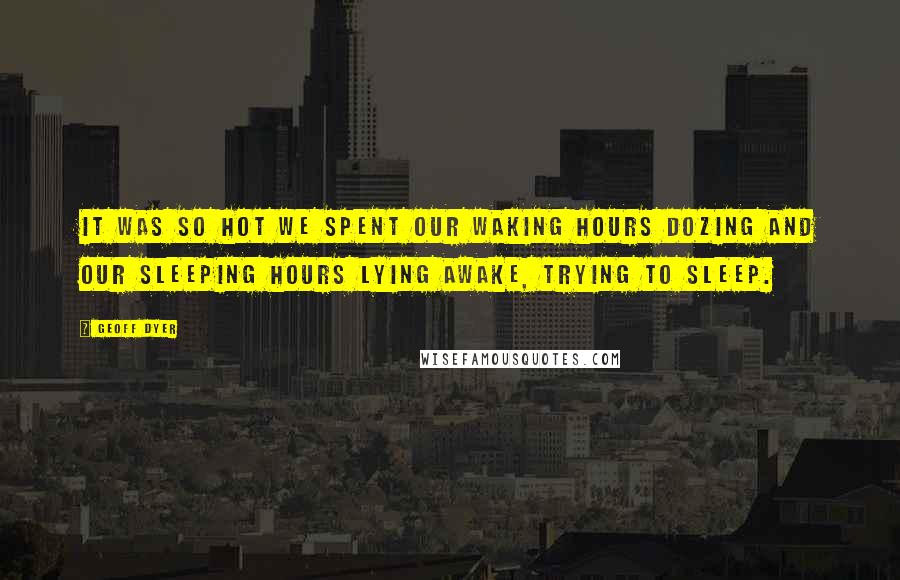 Geoff Dyer Quotes: It was so hot we spent our waking hours dozing and our sleeping hours lying awake, trying to sleep.