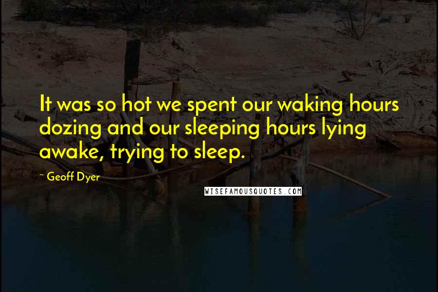 Geoff Dyer Quotes: It was so hot we spent our waking hours dozing and our sleeping hours lying awake, trying to sleep.