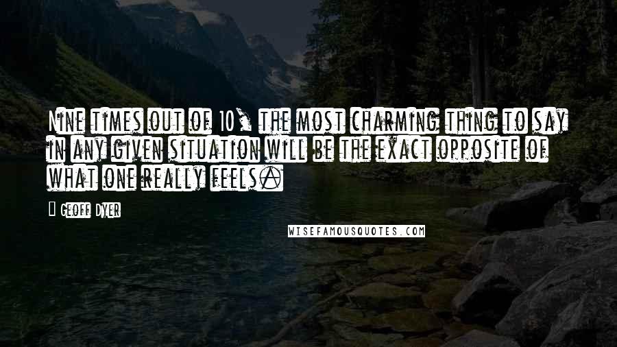 Geoff Dyer Quotes: Nine times out of 10, the most charming thing to say in any given situation will be the exact opposite of what one really feels.