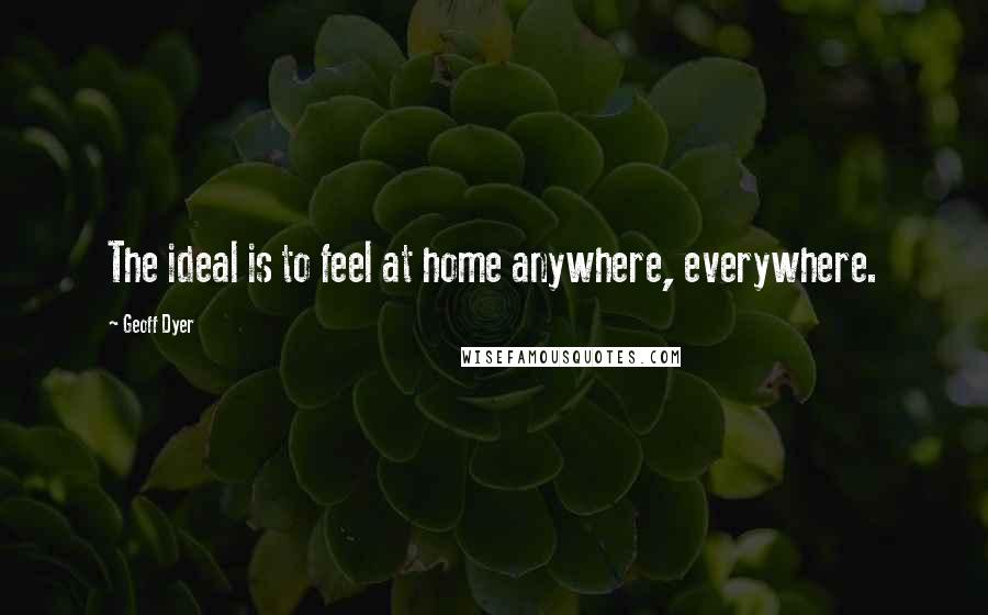 Geoff Dyer Quotes: The ideal is to feel at home anywhere, everywhere.