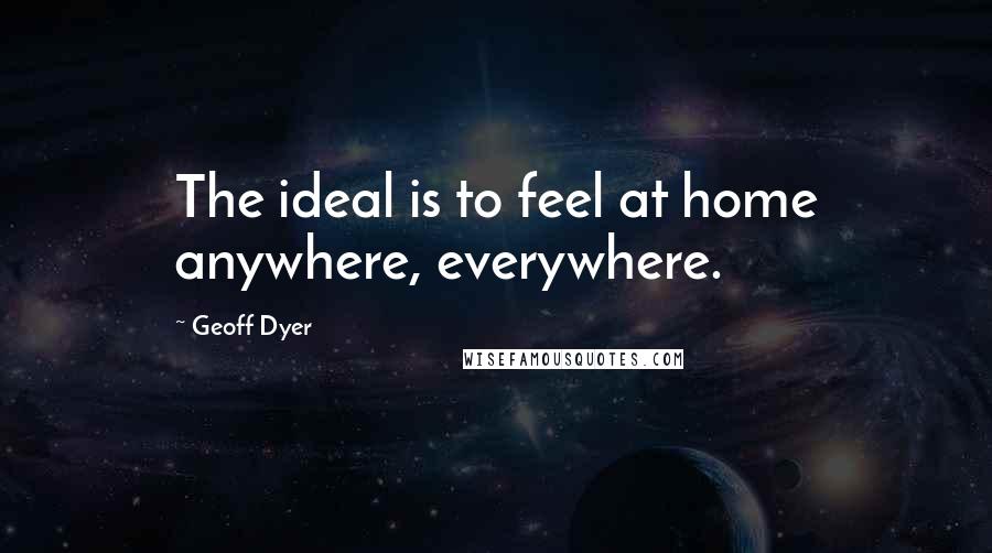 Geoff Dyer Quotes: The ideal is to feel at home anywhere, everywhere.