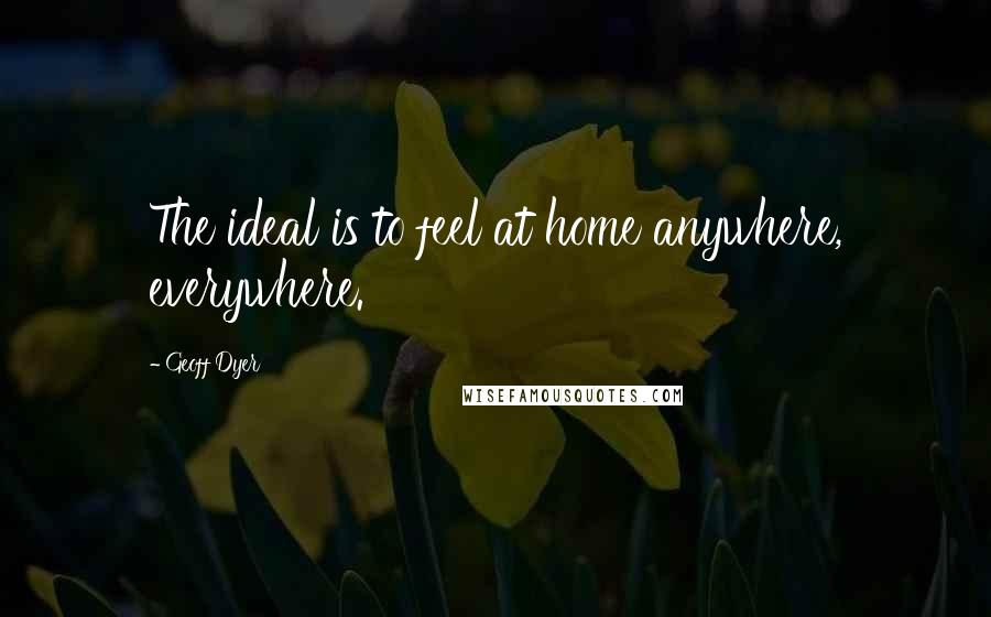 Geoff Dyer Quotes: The ideal is to feel at home anywhere, everywhere.