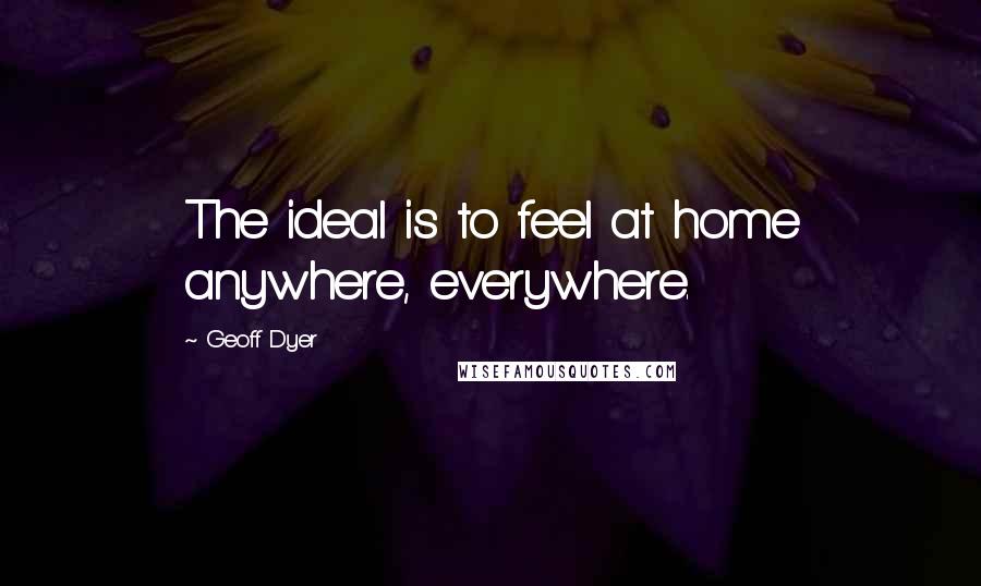 Geoff Dyer Quotes: The ideal is to feel at home anywhere, everywhere.