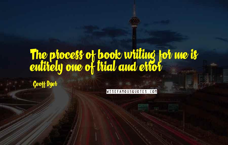 Geoff Dyer Quotes: The process of book writing for me is entirely one of trial and error.