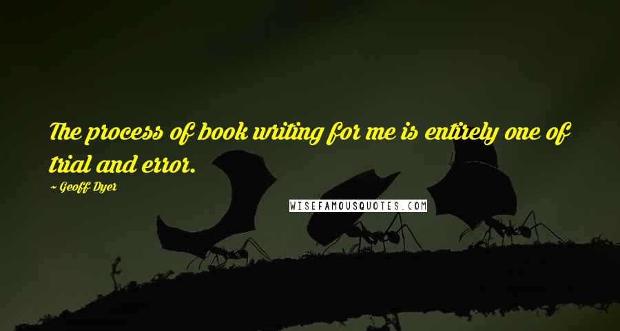 Geoff Dyer Quotes: The process of book writing for me is entirely one of trial and error.