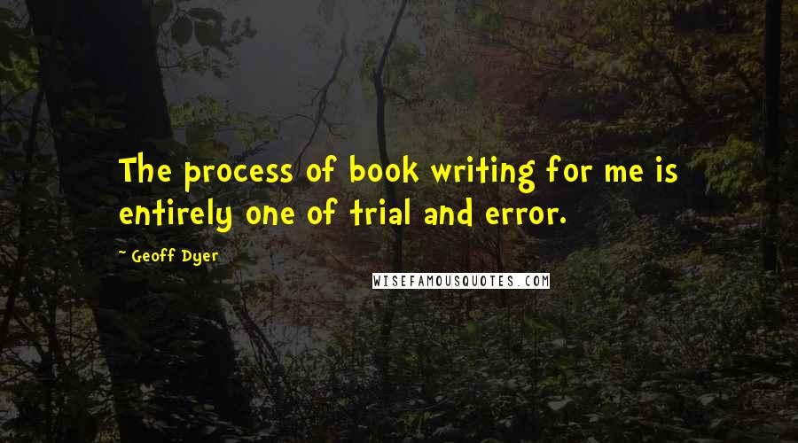 Geoff Dyer Quotes: The process of book writing for me is entirely one of trial and error.