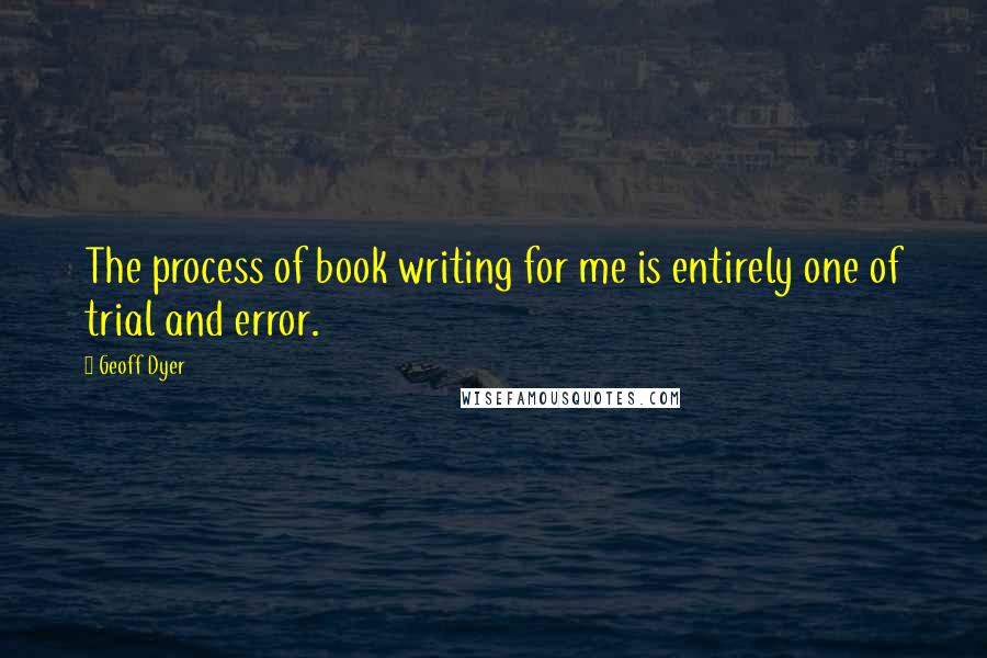 Geoff Dyer Quotes: The process of book writing for me is entirely one of trial and error.