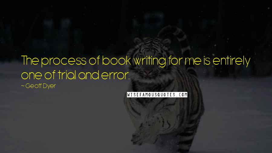 Geoff Dyer Quotes: The process of book writing for me is entirely one of trial and error.