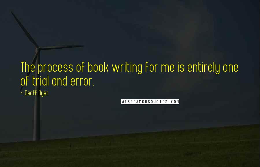 Geoff Dyer Quotes: The process of book writing for me is entirely one of trial and error.