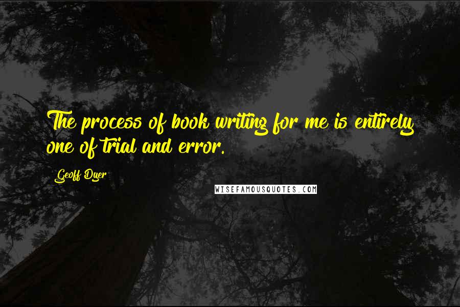 Geoff Dyer Quotes: The process of book writing for me is entirely one of trial and error.