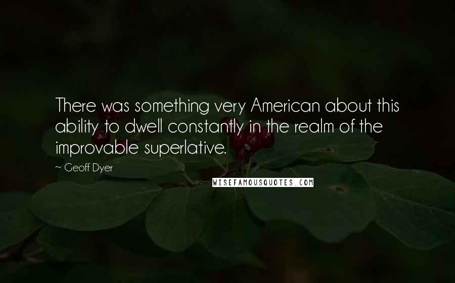 Geoff Dyer Quotes: There was something very American about this ability to dwell constantly in the realm of the improvable superlative.