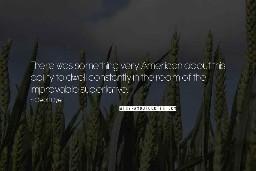 Geoff Dyer Quotes: There was something very American about this ability to dwell constantly in the realm of the improvable superlative.