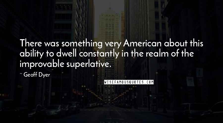 Geoff Dyer Quotes: There was something very American about this ability to dwell constantly in the realm of the improvable superlative.