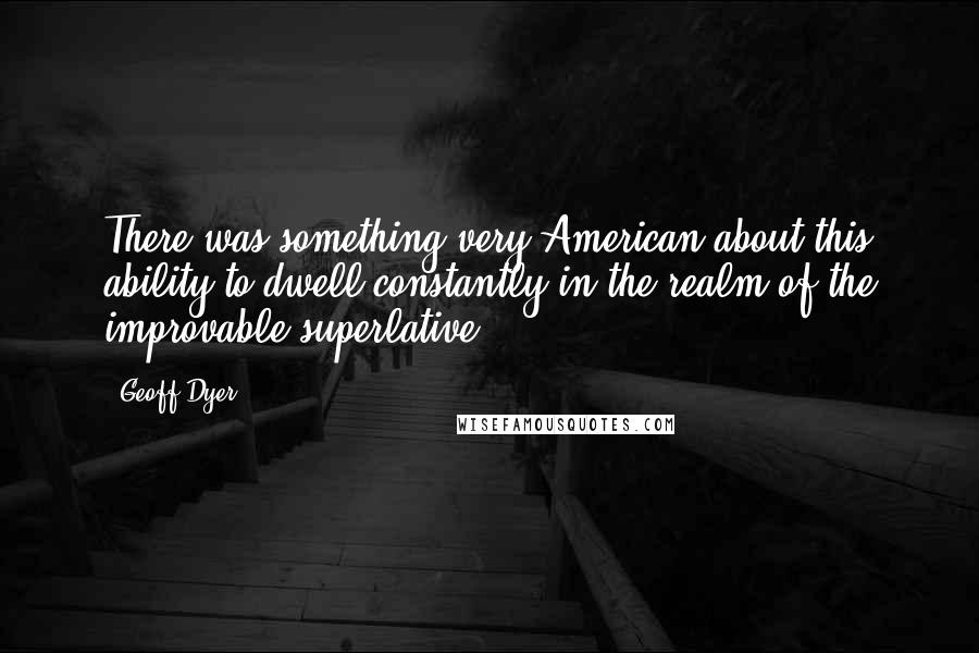 Geoff Dyer Quotes: There was something very American about this ability to dwell constantly in the realm of the improvable superlative.