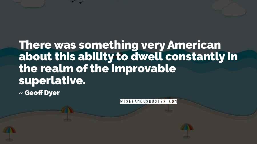 Geoff Dyer Quotes: There was something very American about this ability to dwell constantly in the realm of the improvable superlative.