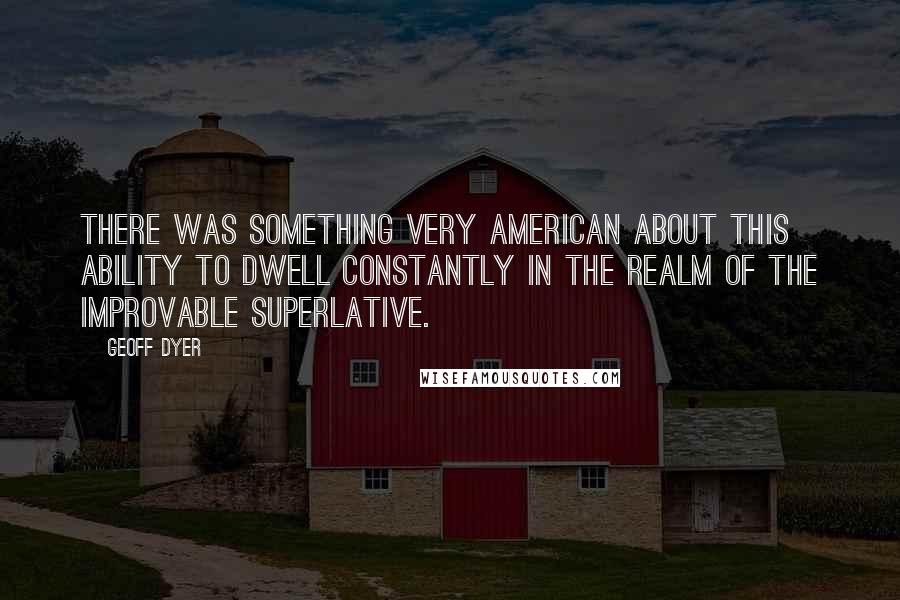 Geoff Dyer Quotes: There was something very American about this ability to dwell constantly in the realm of the improvable superlative.